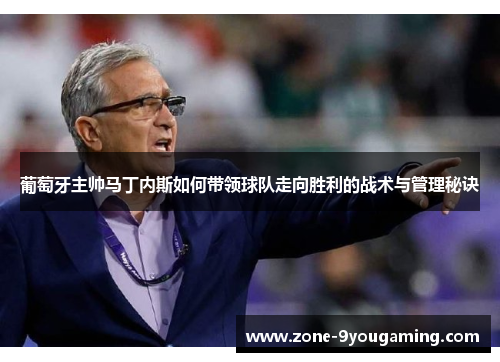 葡萄牙主帅马丁内斯如何带领球队走向胜利的战术与管理秘诀