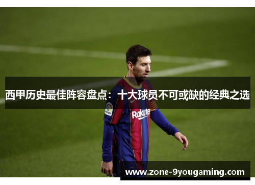 西甲历史最佳阵容盘点：十大球员不可或缺的经典之选