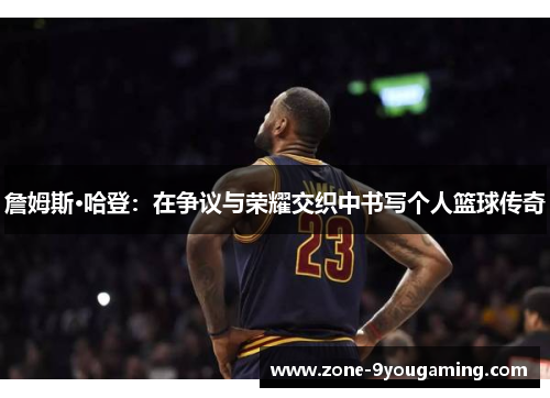 詹姆斯·哈登：在争议与荣耀交织中书写个人篮球传奇