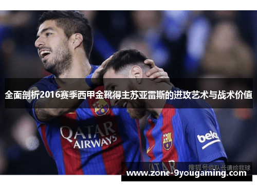 全面剖析2016赛季西甲金靴得主苏亚雷斯的进攻艺术与战术价值