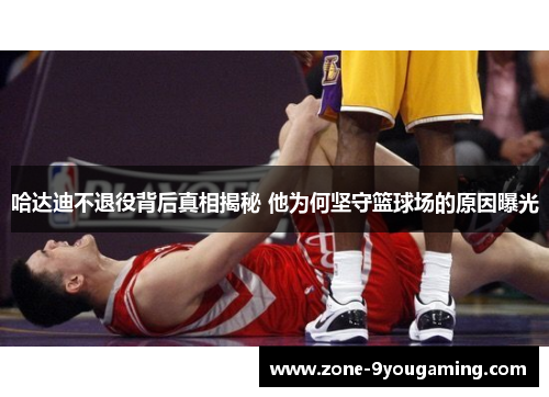 哈达迪不退役背后真相揭秘 他为何坚守篮球场的原因曝光