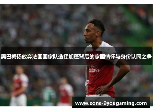 奥巴梅扬放弃法国国家队选择加蓬背后的家国情怀与身份认同之争