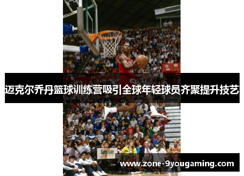 迈克尔乔丹篮球训练营吸引全球年轻球员齐聚提升技艺
