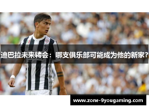 迪巴拉未来转会：哪支俱乐部可能成为他的新家？