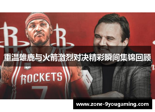 重温雄鹿与火箭激烈对决精彩瞬间集锦回顾