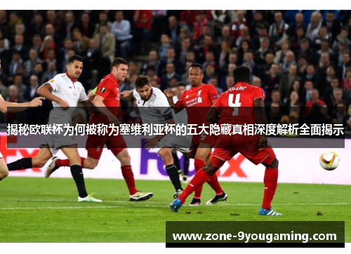 揭秘欧联杯为何被称为塞维利亚杯的五大隐藏真相深度解析全面揭示