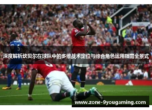 深度解析坎贝尔在球队中的多维战术定位与综合角色运用指南全景式