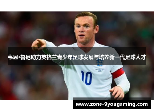 韦恩·鲁尼助力英格兰青少年足球发展与培养新一代足球人才