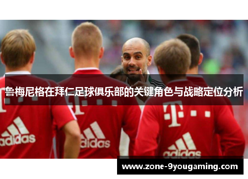 鲁梅尼格在拜仁足球俱乐部的关键角色与战略定位分析