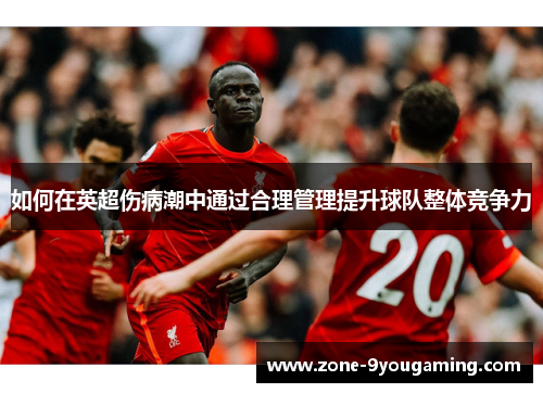 如何在英超伤病潮中通过合理管理提升球队整体竞争力 如何在英超伤病潮中通过合理管理提升球队整体竞争力
