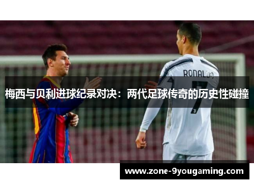 梅西与贝利进球纪录对决：两代足球传奇的历史性碰撞