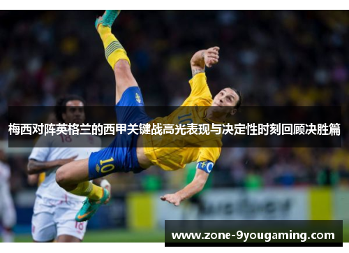 梅西对阵英格兰的西甲关键战高光表现与决定性时刻回顾决胜篇
