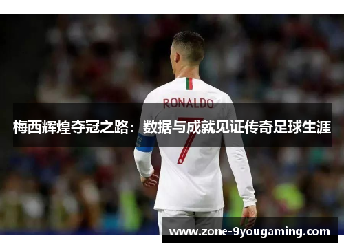 梅西辉煌夺冠之路:数据与成就见证传奇足球生涯 梅西辉煌夺冠之路:数据与成就见证传奇足球生涯